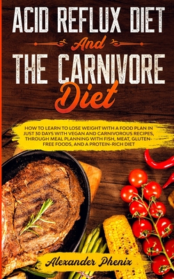 Acid Reflux Diet and The Carnivore Diet: How to learn to lose weight with a food plan in just 30 days with vegan and carnivorous recipes, through meal planning with fish, meat and gluten-free foods - Phenix, Alexander