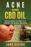 Acne and CBD Oil Understanding the Benefits of Cannabis and Medical Marijuana: The Natural, Effective, Modern Day Treatment to Fight Horrible Acne, Zits & Pimples