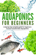 Acquaponic For Beginners: A step by step complete guide for beginners on how to build their Aquaponics
