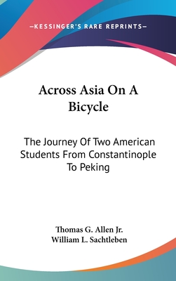 Across Asia On A Bicycle: The Journey Of Two American Students From Constantinople To Peking - Allen, Thomas G, Jr., and Sachtleben, William L