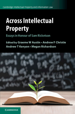 Across Intellectual Property: Essays in Honour of Sam Ricketson - Austin, Graeme W (Editor), and Christie, Andrew F (Editor), and Kenyon, Andrew T (Editor)