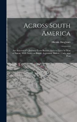 Across South America; an Account of a Journey From Buenos Aires to Lima by way of Potos, With Notes on Brazil, Argentina, Bolivia, Chile, and Peru - Bingham, Hiram