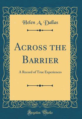 Across the Barrier: A Record of True Experiences (Classic Reprint) - Dallas, Helen a