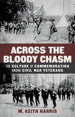 Across the Bloody Chasm: The Culture of Commemoration Among Civil War Veterans - Harris, M Keith