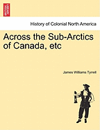 Across the Sub-Arctics of Canada, Etc - Tyrrell, James Williams