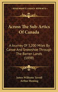 Across the Sub-Artics of Canada: A Journey of 3,200 Miles by Canoe and Snowshoe Through the Barren Lands