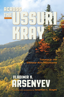 Across the Ussuri Kray: Travels in the Sikhote-Alin Mountains - Arsenyev, Vladimir K., and Slaght, Jonathan C. (Translated by), and Yegorchev, Ivan (Foreword by)