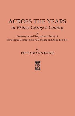 Across the Years in Prince George's County. a Genealogical and Biographical History of Some Prince George's County, Maryland and Allied Families - Bowie, Effie Gwynn