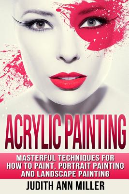 Acrylic Painting: Complete Guide to Techniques for Portrait Painting, Landscape Painting, and Everything Else Acrylic - Miller, Judith Ann