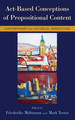 Act-Based Conceptions of Propositional Content: Contemporary and Historical Perspectives - Moltmann, Friederike (Editor), and Textor, Mark (Editor)