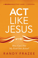 ACT Like Jesus Bible Study Guide: How Can I Put My Faith Into Action?