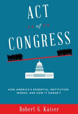 Act of Congress: How America's Essential Institution Works, and How It Doesn't - Kaiser, Robert G