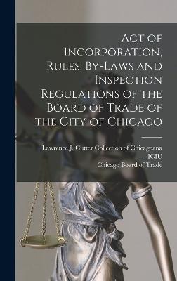 Act of Incorporation, Rules, By-laws and Inspection Regulations of the Board of Trade of the City of Chicago - Chicago Board of Trade (Creator), and Lawrence J Gutter Collection of Chic (Creator)