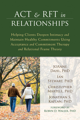 ACT & RFT in Relationships: Helping Clients Deepen Intimacy and Maintain Healthy Commitments Using Acceptance and Commitment Therapy and Relational Frame Theory - Dahl, Joanne, PhD, and Stewart, Ian, Dr., and Martell, Christopher R, PhD