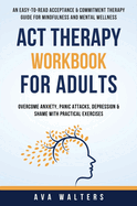 ACT Therapy Workbook For Adults: An Easy-to-Read Acceptance & Commitment Therapy Guide for Mindfulness and Mental Wellness Overcome Anxiety, Panic Attacks, Depression & Shame with Practical Exercises