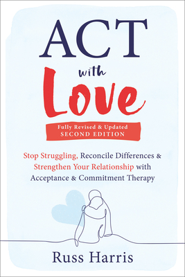 ACT with Love: Stop Struggling, Reconcile Differences, and Strengthen Your Relationship with Acceptance and Commitment Therapy - Harris, Russ