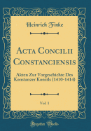 ACTA Concilii Constanciensis, Vol. 1: Akten Zur Vorgeschichte Des Konstanzer Konzils (1410-1414) (Classic Reprint)