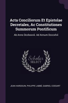 Acta Conciliorum Et Epistolae Decretales, Ac Constitutiones Summorum Pontificum: Ab Anno Dcclxxxvii. Ad Annum Dcccxlvii - Hardouin, Jean, and Labb, Philippe, and Cossart, Gabriel