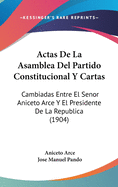 Actas de La Asamblea del Partido Constitucional y Cartas: Cambiadas Entre El Senor Aniceto Arce y El Presidente de La Republica (1904)