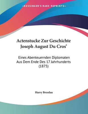 Actenstucke Zur Geschichte Joseph August Du Cros': Eines Abenteuernden Diplomaten Aus Dem Ende Des 17 Jahrhunderts (1875) - Bresslau, Harry (Editor)