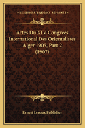 Actes Du XIV Congrees International Des Orientalistes Alger 1905, Part 2 (1907)