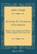 Acteurs Et Actrices D'Autrefois: Histoire Anecdotique de Theatres a Paris, Depuis Trois Cents ANS (Classic Reprint)