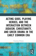 Acting Gods, Playing Heroes, and the Interaction Between Judaism, Christianity, and Greek Drama in the Early Common Era