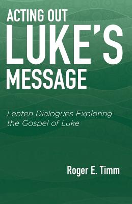 Acting Out Luke's Message: Lenten Dialogues Exploring the Gospel of Luke - Timm, Roger E