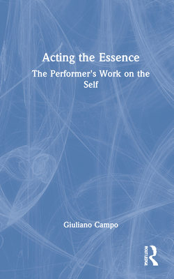 Acting the Essence: The Performer's Work on the Self - Campo, Giuliano