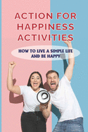 Action For Happiness Activities: How To Live A Simple Life And Be Happy: How To Live A Positive Happy Life