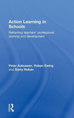 Action Learning in Schools: Reframing Teachers' Professional Learning and Development - Aubusson, Peter, and Ewing, Robyn, and Hoban, Garry