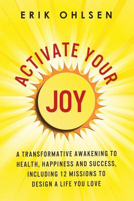 Activate Your Joy: A Transformative Awakening to Health, Happiness, and Success. Including 12 Missions to Design a Life You Love - Ohlsen, Erik
