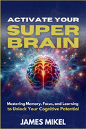 Activate Your Superbrain: Mastering Memory, Focus, and Learning to Unlock Your Cognitive Potential