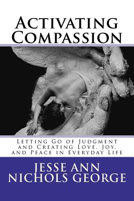 Activating Compassion: Letting Go of Judgment and Creating Love, Joy, and Peace in Everyday Life - Nichols George, Jesse Ann