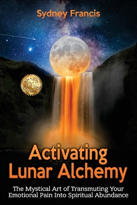 Activating Lunar Alchemy: The Mystical Art of Transmuting Your Emotional Pain Into Spiritual Abundance - Francis, Sydney