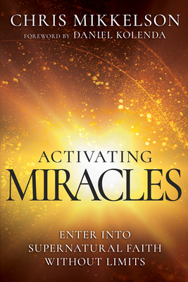 Activating Miracles: Enter Into Supernatural Faith Without Limits - Mikkelson, Chris, and Kolenda, Daniel (Foreword by)