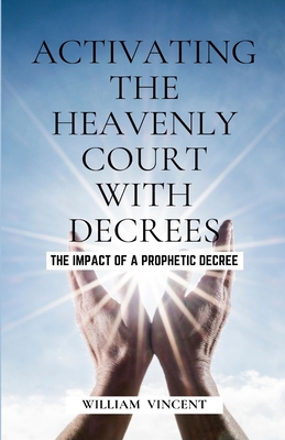 Activating the Heavenly Court with Decrees: The Impact of a Prophetic Decree - Vincent, William