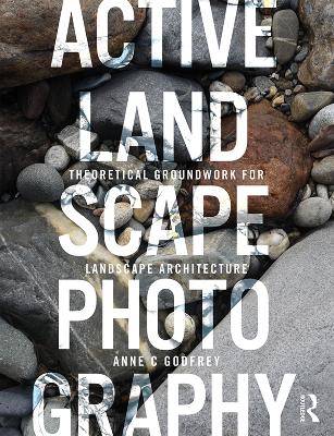 Active Landscape Photography: Theoretical Groundwork for Landscape Architecture - Godfrey, Anne C