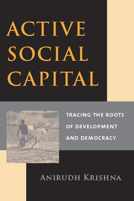 Active Social Capital: Tracing the Roots of Development and Democracy - Krishna, Anirudh, Professor