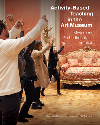 Activity-Based Teaching in the Art Museum: Movement, Embodiment, Emotion - Kai-Kee, Elliott, and Latina, Lissa, and Sadoyan, Lilit