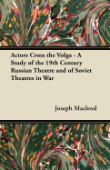 Actors Cross the Volga - A Study of the 19th Century Russian Theatre and of Soviet Theatres in War - MacLeod, Joseph