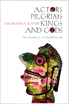 Actors, Pilgrims, Kings and Gods: The Ramlila of Ramnagar - Kapur, Anuradha