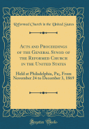 Acts and Proceedings of the General Synod of the Reformed Church in the United States: Held at Philadelphia, Pa;, from November 24 to December 3, 1869 (Classic Reprint)