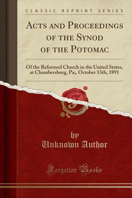 Acts and Proceedings of the Synod of the Potomac: Of the Reformed Church in the United States, at Chambersburg, Pa;, October 13th, 1891 (Classic Reprint) - Author, Unknown