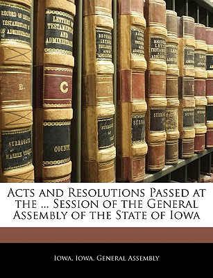 Acts and Resolutions Passed at the ... Session of the General Assembly of the State of Iowa - Iowa, and Iowa General Assembly (Creator)