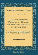 Acts and Resolves Passed by the General Court of Massachusetts, in the Year 1875: Together with the Constitution, the Messages of the Governor, List of the Civil Government, Changes of Names of Persons, Etc., Etc., Etc (Classic Reprint)