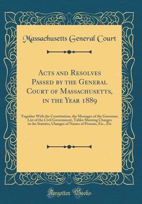 Acts and Resolves Passed by the General Court of Massachusetts, in the Year 1889: Together with the Constitution, the Messages of the Governor, List of the Civil Government, Tables Showing Changes in the Statutes, Changes of Names of Persons, Etc., Etc - Court, Massachusetts General