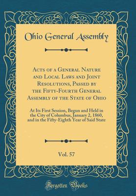 Acts of a General Nature and Local Laws and Joint Resolutions, Passed by the Fifty-Fourth General Assembly of the State of Ohio, Vol. 57: At Its First Session, Begun and Held in the City of Columbus, January 2, 1860, and in the Fifty-Eighth Year of Said S - Assembly, Ohio General