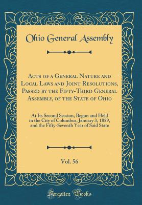 Acts of a General Nature and Local Laws and Joint Resolutions, Passed by the Fifty-Third General Assembly, of the State of Ohio, Vol. 56: At Its Second Session, Begun and Held in the City of Columbus, January 3, 1859, and the Fifty-Seventh Year of Said St - Assembly, Ohio General