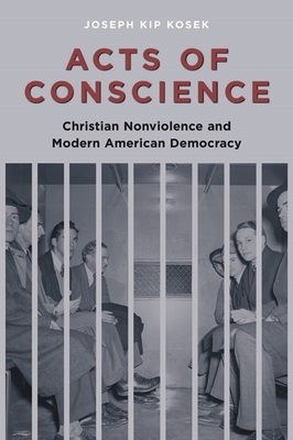 Acts of Conscience: Christian Nonviolence and Modern American Democracy - Kosek, Joseph